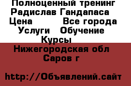 Полноценный тренинг Радислав Гандапаса › Цена ­ 990 - Все города Услуги » Обучение. Курсы   . Нижегородская обл.,Саров г.